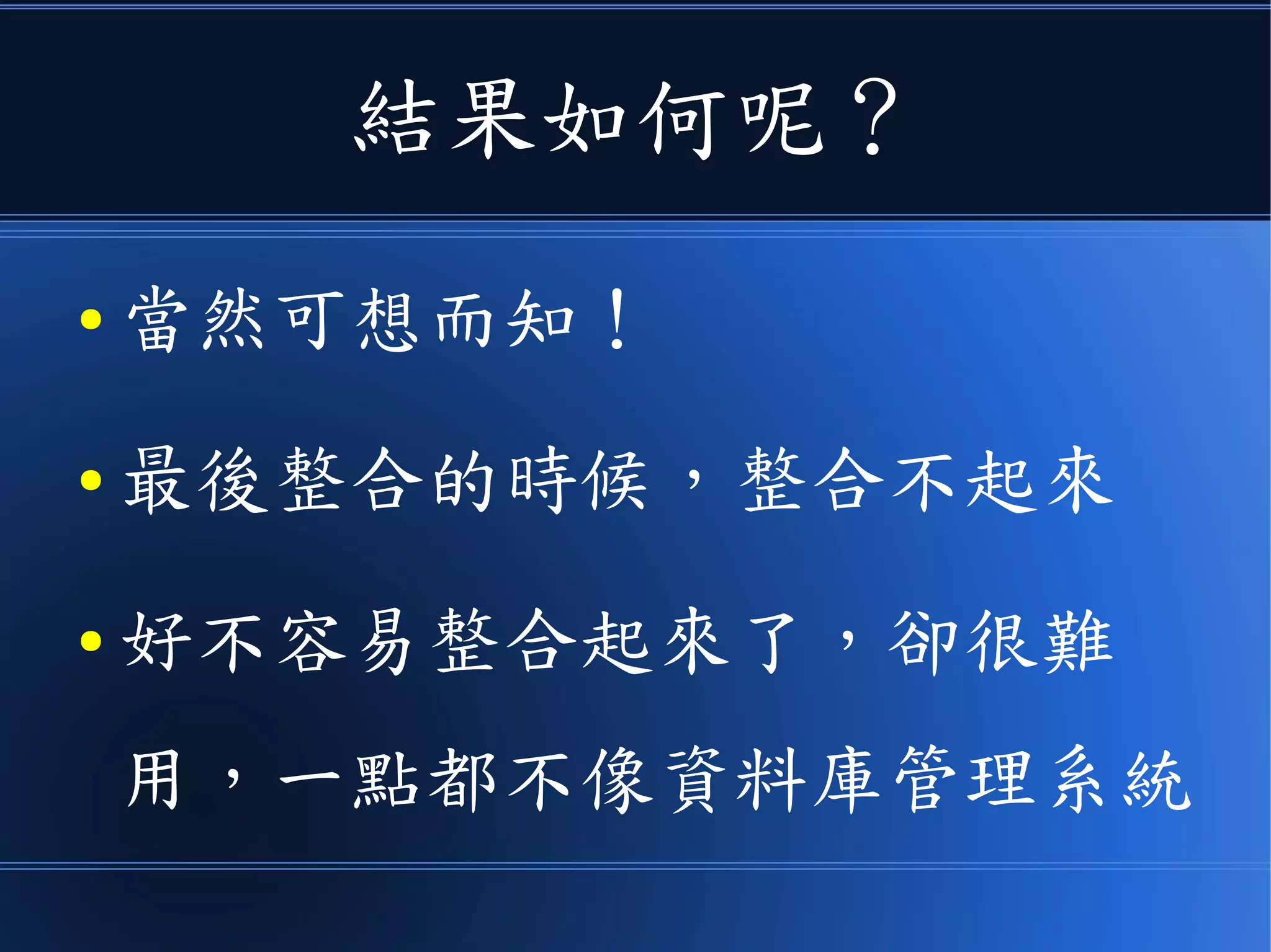 結果如何呢？
● 當然可想而知！
● 最後整合的時候，整合不起來
● 好不容易整合起來了，卻很難
用，一點都不像資料庫管理系統
 