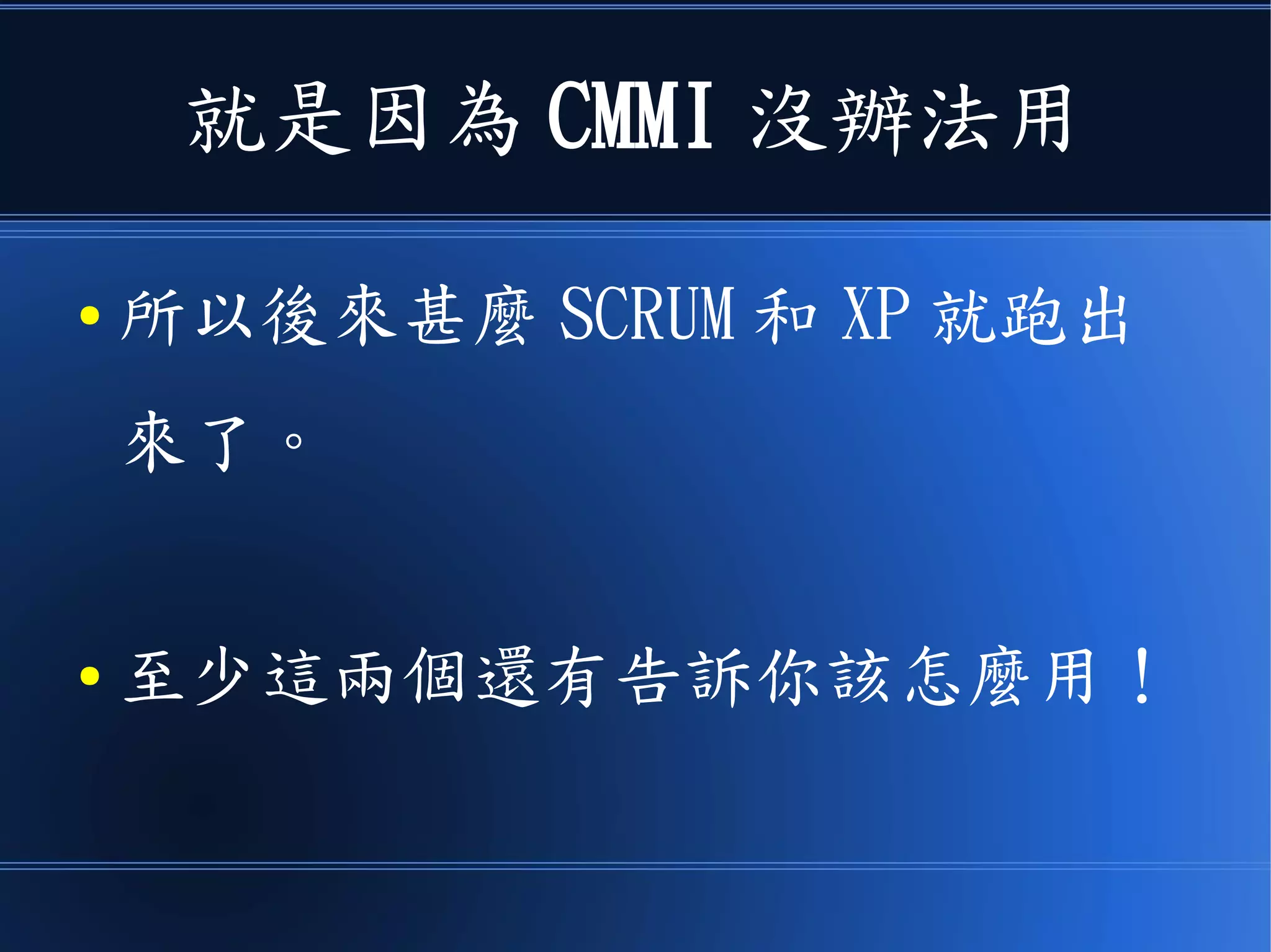 就是因為 CMMI 沒辦法用
● 所以後來甚麼 SCRUM 和 XP 就跑出
來了。
● 至少這兩個還有告訴你該怎麼用！
 