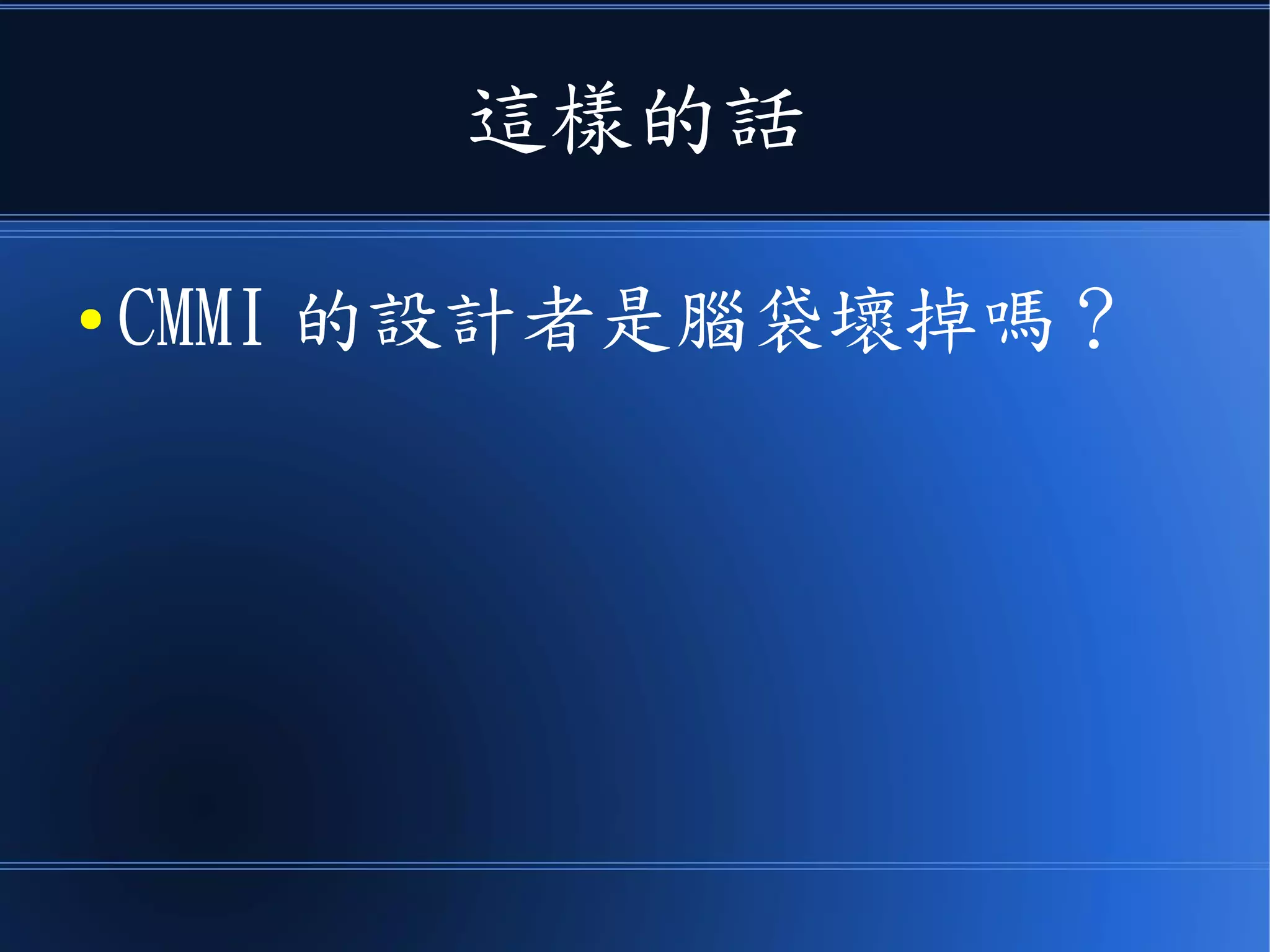 這樣的話
● CMMI 的設計者是腦袋壞掉嗎？
 