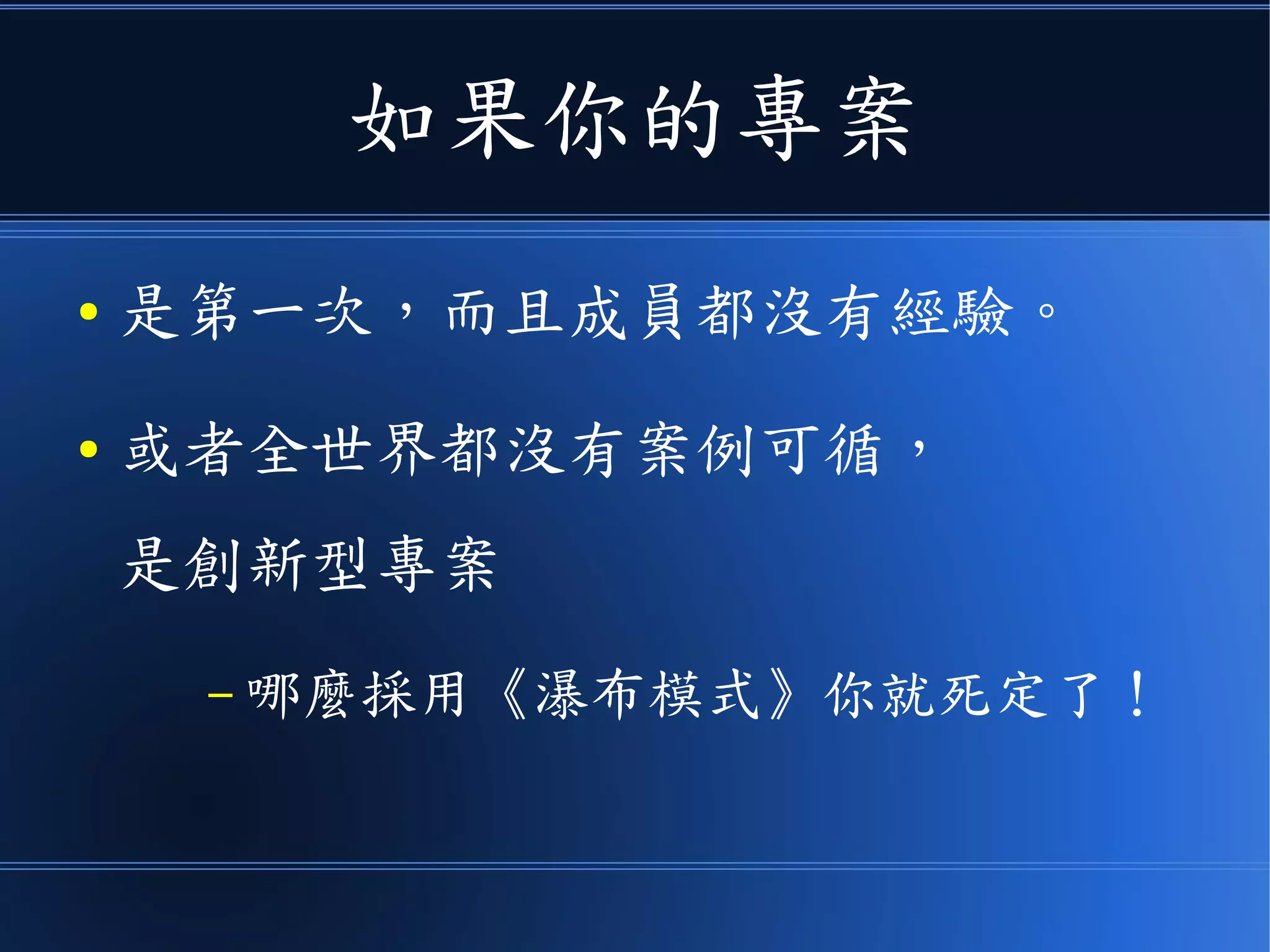 如果你的專案
● 是第一次，而且成員都沒有經驗。
● 或者全世界都沒有案例可循，
是創新型專案
– 哪麼採用《瀑布模式》你就死定了！
 