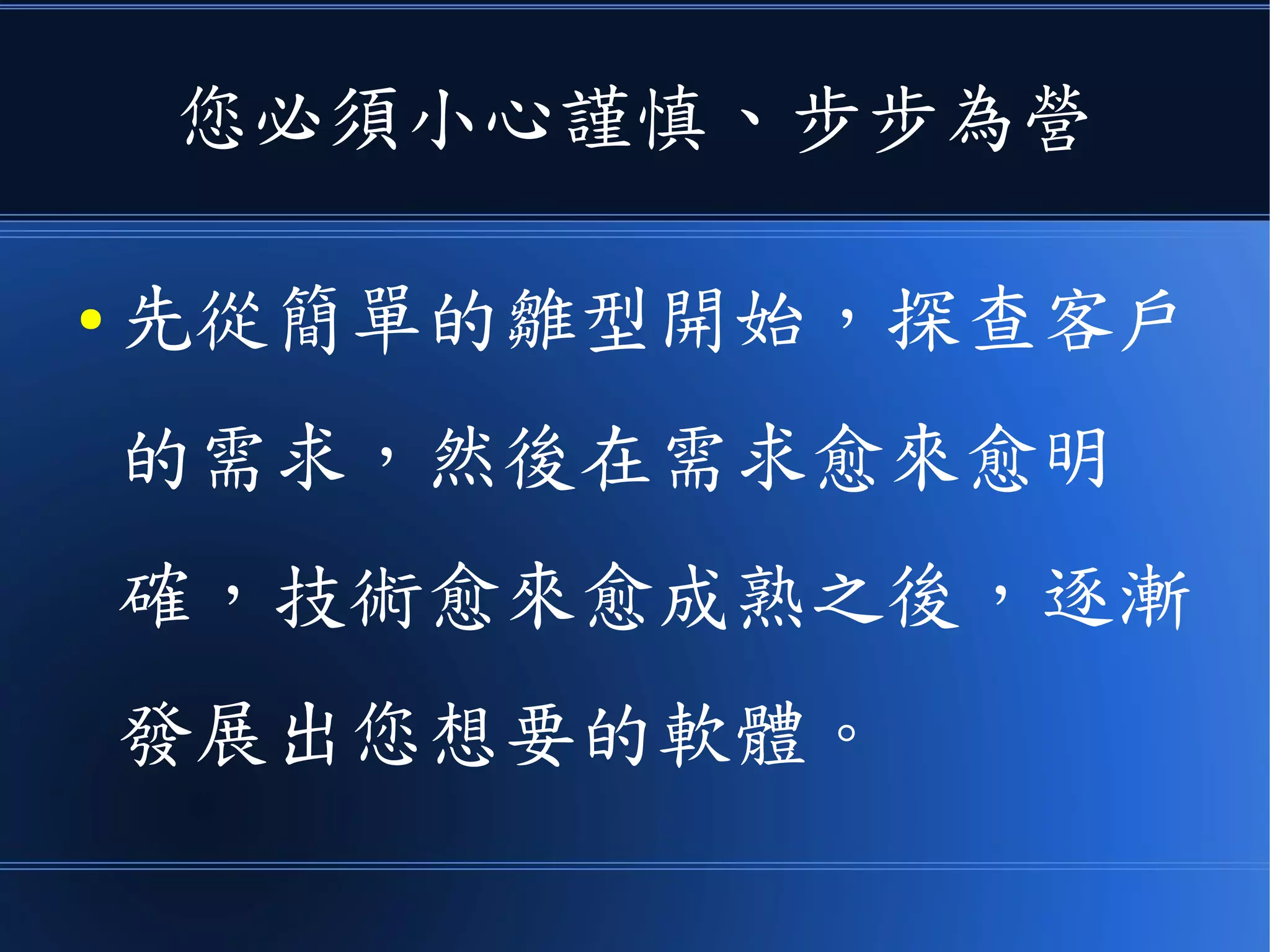 您必須小心謹慎、步步為營
● 先從簡單的雛型開始，探查客戶
的需求，然後在需求愈來愈明
確，技術愈來愈成熟之後，逐漸
發展出您想要的軟體。
 