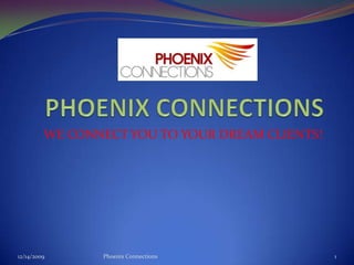 PHOENIX CONNECTIONS WE CONNECT YOU TO YOUR DREAM CLIENTS! 12/8/2009 Phoenix Connections 1 