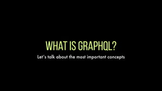 What is graphql?
Let’s talk about the most important concepts
 