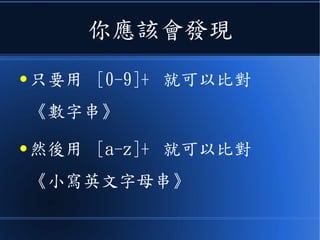 你應該會發現
● 只要用 [0-9]+ 就可以比對
《數字串》
● 然後用 [a-z]+ 就可以比對
《小寫英文字母串》
 