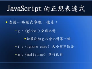JavaScript 的正規表達式
● 支援一些模式參數，像是：
– g : (global) 全域比對
● 如果沒加 g 只會比對第一個
– i : (ignore case) 大小寫不區分
– m : (multiline) 多行比對
 