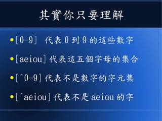 其實你只要理解
● [0-9] 代表 0 到 9 的這些數字
● [aeiou] 代表這五個字母的集合
● [^0-9] 代表不是數字的字元集
● [^aeiou] 代表不是 aeiou 的字
 