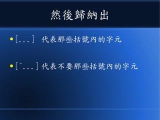 然後歸納出
● [...] 代表那些括號內的字元
● [^...] 代表不要那些括號內的字元
 