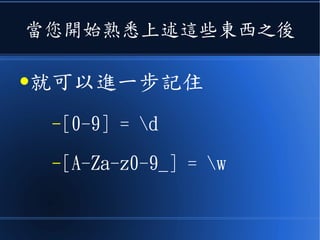 當您開始熟悉上述這些東西之後
●就可以進一步記住
–[0-9] = d
–[A-Za-z0-9_] = w
 
