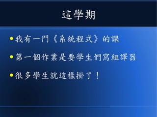 這學期
● 我有一門《系統程式》的課
● 第一個作業是要學生們寫組譯器
● 很多學生就這樣掛了！
 