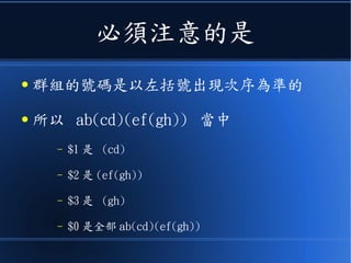 必須注意的是
● 群組的號碼是以左括號出現次序為準的
● 所以 ab(cd)(ef(gh)) 當中
– $1 是 (cd)
– $2 是 (ef(gh))
– $3 是 (gh)
– $0 是全部 ab(cd)(ef(gh))
 