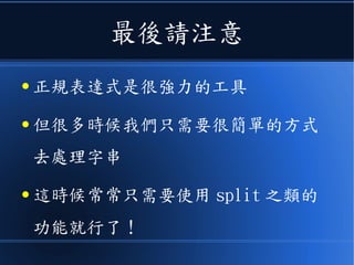 最後請注意
● 正規表達式是很強力的工具
● 但很多時候我們只需要很簡單的方式
去處理字串
● 這時候常常只需要使用 split 之類的
功能就行了！
 