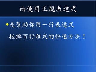 而使用正規表達式
●是幫助你用一行表達式
抵掉百行程式的快速方法！
 