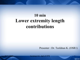 10 min
Lower extremity length
contributions
Presenter : Dr. Tesfahun K. (OSR1)
12/11/2023 haramaya Uni, dept of OTS 1
 
