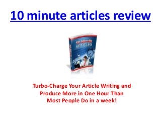 10 minute articles review
Turbo-Charge Your Article Writing and
Produce More in One Hour Than
Most People Do in a week!
 