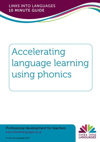 Professional development for teachers
www.linksintolanguages.ac.uk
© Links into Languages 2010
Accelerating
language learning
using phonics
LINKS INTO LANGUAGES
10 MINUTE GUIDE
 