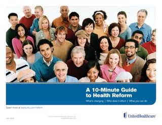 A 10-Minute Guide
to Health Reform
What’s changing | Who does it affect | What you can do
Learn more at www.uhc.com/reform
100-12679
©2013 United HealthCare Services, Inc.
UHCEW650995-000
 