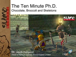 The Ten Minute Ph.D.
Chocolate, Broccoli and Skeletons
Dr. Jacob Habgood
Head of Serious Games, Sumo-Digital Limited
 