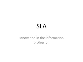 SLA
Innovation in the information
         profession
 