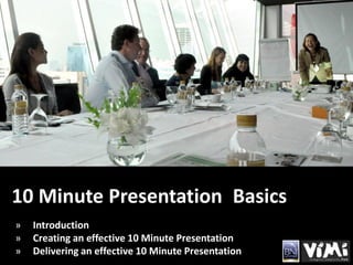 10 Minute Presentation Basics
»   Introduction
»   Creating an effective 10 Minute Presentation
»   Delivering an effective 10 Minute Presentation
 