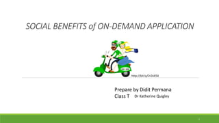 SOCIAL BENEFITS of ON-DEMAND APPLICATION
Prepare by Didit Permana
Class T
1
http://bit.ly/2rZoX54
Dr Katherine Quigley
 