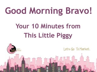 Good Morning Bravo!
Your 10 Minutes from
This Little Piggy
 