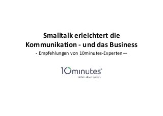 Smalltalk erleichtert die 
Kommunika2on -­‐ und das Business 
-­‐ Empfehlungen von 10minutes-­‐Experten— 
 