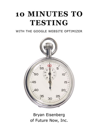 10 MINUTES TO
   TESTING
WITH THE GOOGLE WEBSITE OPTIMIZER




         Bryan Eisenberg
       of Future Now, Inc.
 