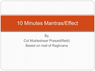 By
Col Mukteshwar Prasad(Retd)
Based on mail of Raghvana
10 Minutes Mantras/Effect
 