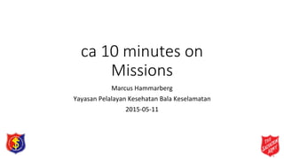 ca 10 minutes on
Missions
Marcus Hammarberg
Yayasan Pelalayan Kesehatan Bala Keselamatan
2015-05-11
 