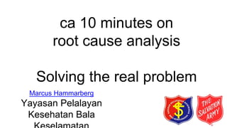 ca 10 minutes on
root cause analysis
Solving the real problem
Marcus Hammarberg
Yayasan Pelalayan
Kesehatan Bala
 