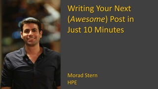 Writing Your Next
(Awesome) Post in
Just 10 Minutes
Morad Stern
HPE
 