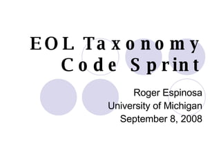 EOL Taxonomy  Code Sprint Roger Espinosa University of Michigan September 8, 2008 