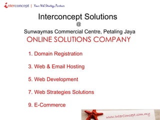 Interconcept Solutions   @   Sunwaymas Commercial Centre, Petaling Jaya ONLINE SOLUTIONS COMPANY Domain Registration Web & Email Hosting Web Development Web Strategies Solutions E-Commerce  