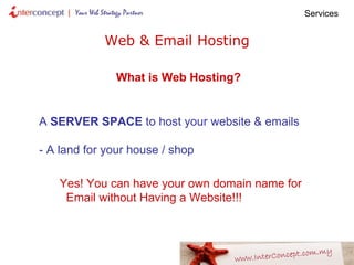 Web & Email Hosting A  SERVER   SPACE  to host your website & emails - A land for your house / shop Yes! You can have your own domain name for  Email without Having a Website!!! Services  What is Web Hosting? 