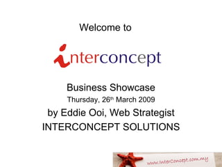Welcome to   Business Showcase Thursday, 26 th  March 2009 by Eddie Ooi, Web Strategist INTERCONCEPT SOLUTIONS 