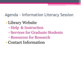 Agenda - Information Literacy Session
• Library Website
 ▫ Help & Instruction
 ▫ Services for Graduate Students
 ▫ Resources for Research
• Contact Information
 