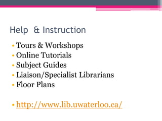 Help & Instruction
• Tours & Workshops
• Online Tutorials
• Subject Guides
• Liaison/Specialist Librarians
• Floor Plans

• http://www.lib.uwaterloo.ca/
 
