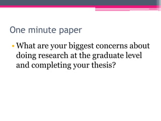 One minute paper
• What are your biggest concerns about
  doing research at the graduate level
  and completing your thesis?
 