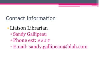 Contact Information
• Liaison Librarian
 ▫ Sandy Gallipeau
 ▫ Phone ext: ####
 ▫ Email: sandy.gallipeau@blah.com
 