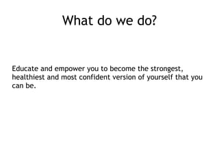 What do we do? 
Educate and empower you to become the strongest, 
healthiest and most confident version of yourself that you 
can be. 
 