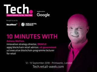 12 - 13 September 2018 • Printworks, London
Tech retail-week com
10 MINUTES WITH
Antony Welfare,
innovation strategy director, ORACLE
appg blockchain retail advisor, uk government
ucl executive blockchain programme lecturer
for retail
 