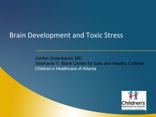 Brain Development and Toxic Stress
Jordan Greenbaum, MD
Stephanie V. Blank Center for Safe and Healthy Children
Children’s Healthcare of Atlanta
1
 