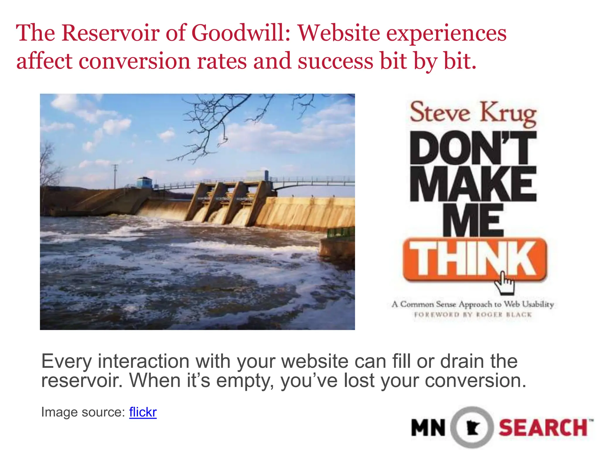 The Reservoir of Goodwill: Website experiences
affect conversion rates and success bit by bit.
Every interaction with your website can fill or drain the
reservoir. When it’s empty, you’ve lost your conversion.
Image source: flickr