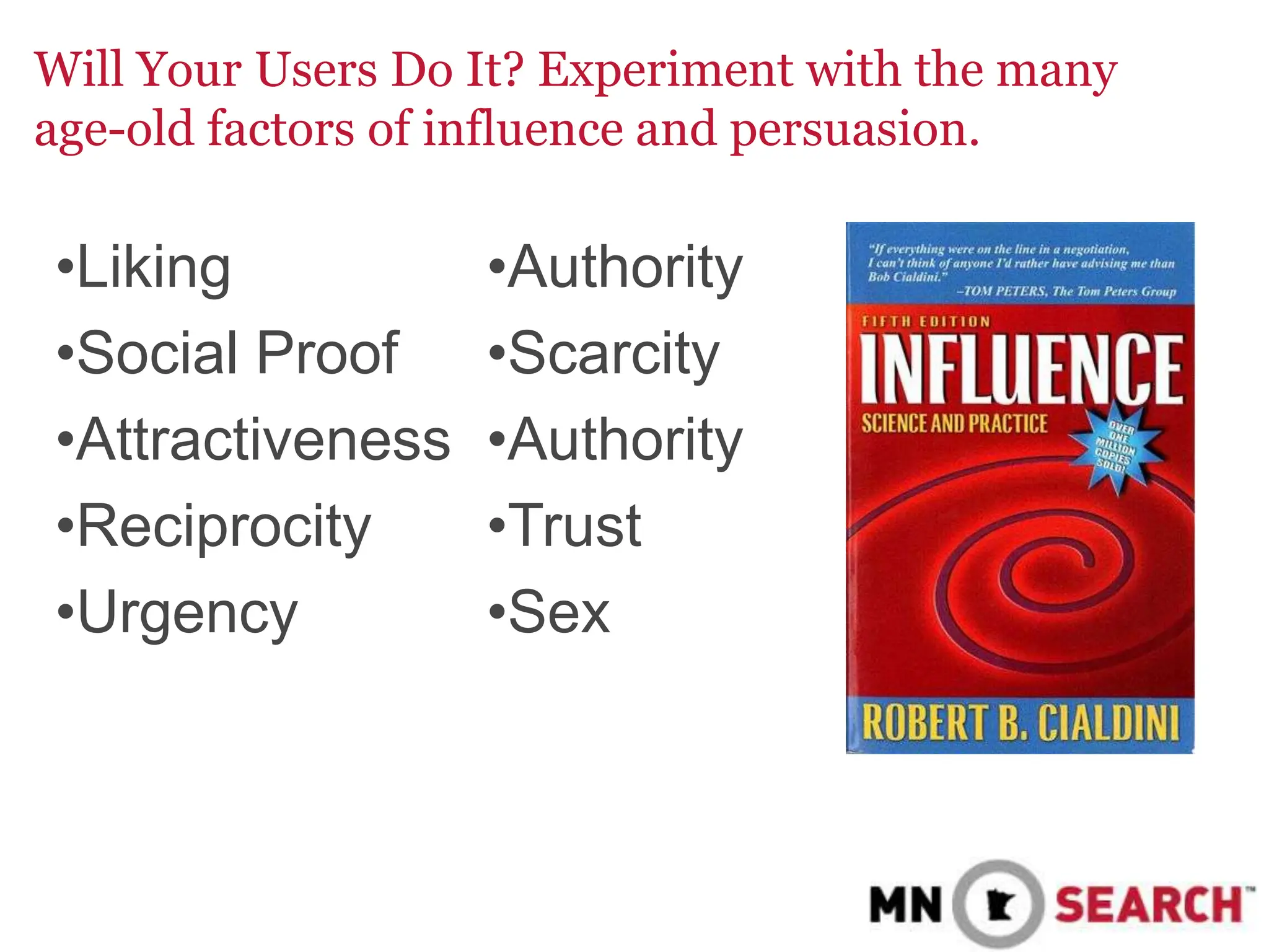 Will Your Users Do It? Experiment with the many
age-old factors of influence and persuasion.
•Liking •Authority
•Social Proof •Scarcity
•Attractiveness •Authority
•Reciprocity •Trust
•Urgency •Sex