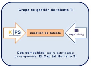 Grupo de gestión de talento TI




        C u e s t i ó n d e Ta l e n t o




 Dos compañías, cuatro actividades;
un compromiso: El Capital Humano TI
 