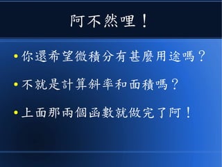 阿不然哩！
● 你還希望微積分有甚麼用途嗎？
● 不就是計算斜率和面積嗎？
● 上面那兩個函數就做完了阿！
 