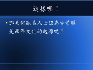 這樣喔！
● 那為何歐美人士認為古希臘
是西洋文化的起源呢？
 