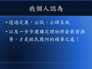 我個人認為
● 透過定義、公設、公理系統
● 以及一步步建構定理的那套嚴密推
導，才是歐氏幾何的精華之處！
 