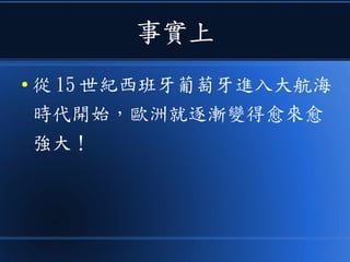 事實上
● 從 15 世紀西班牙葡萄牙進入大航海
時代開始，歐洲就逐漸變得愈來愈
強大！
 