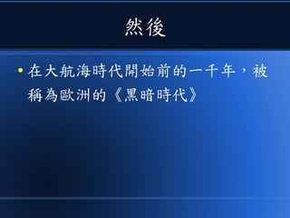 然後
● 在大航海時代開始前的一千年，被
稱為歐洲的《黑暗時代》
 